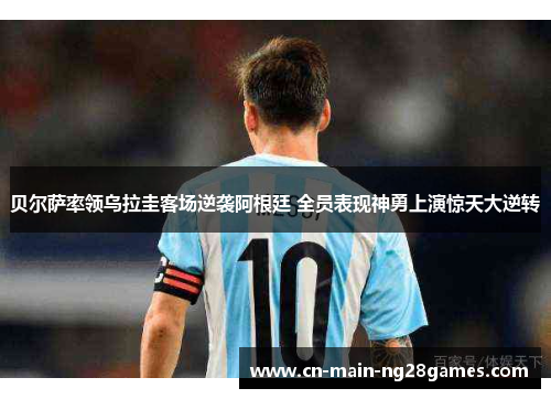 贝尔萨率领乌拉圭客场逆袭阿根廷 全员表现神勇上演惊天大逆转