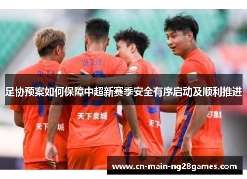 足协预案如何保障中超新赛季安全有序启动及顺利推进