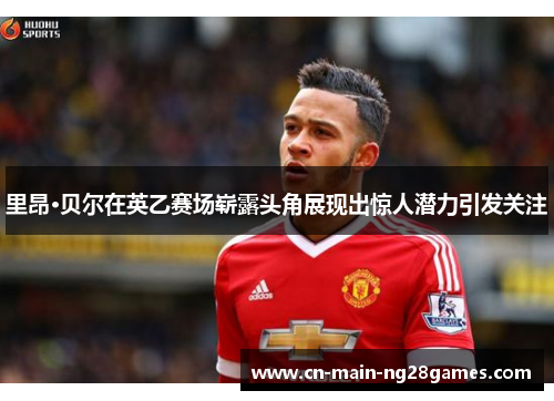 里昂·贝尔在英乙赛场崭露头角展现出惊人潜力引发关注