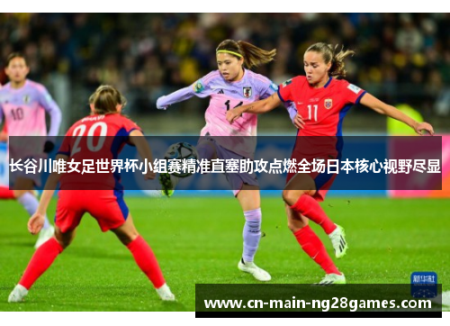 长谷川唯女足世界杯小组赛精准直塞助攻点燃全场日本核心视野尽显