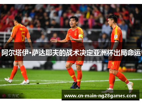 阿尔塔伊·萨达耶夫的战术决定亚洲杯出局命运