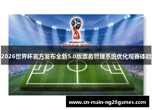 2026世界杯官方发布全新5.0版票务管理系统优化观赛体验 2026世界杯官方发布全新5.0版票务管理系统优化观赛体验