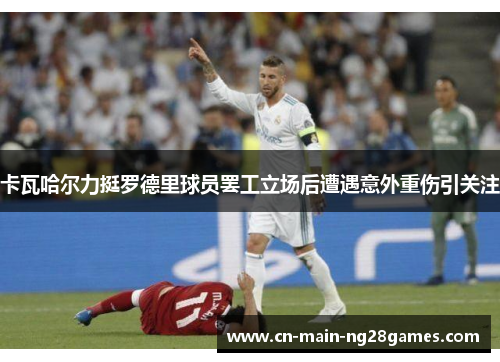 卡瓦哈尔力挺罗德里球员罢工立场后遭遇意外重伤引关注