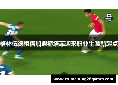 格林伍德租借加盟赫塔菲迎来职业生涯新起点