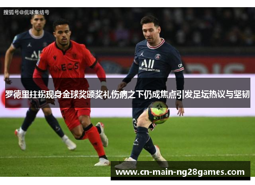罗德里拄拐现身金球奖颁奖礼伤病之下仍成焦点引发足坛热议与坚韧