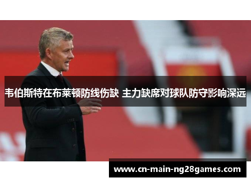 韦伯斯特在布莱顿防线伤缺 主力缺席对球队防守影响深远