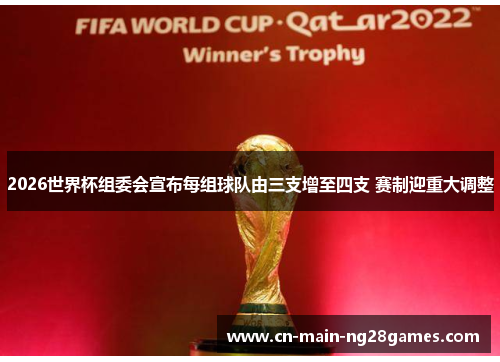 2026世界杯组委会宣布每组球队由三支增至四支 赛制迎重大调整