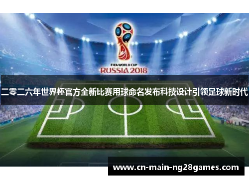 二零二六年世界杯官方全新比赛用球命名发布科技设计引领足球新时代